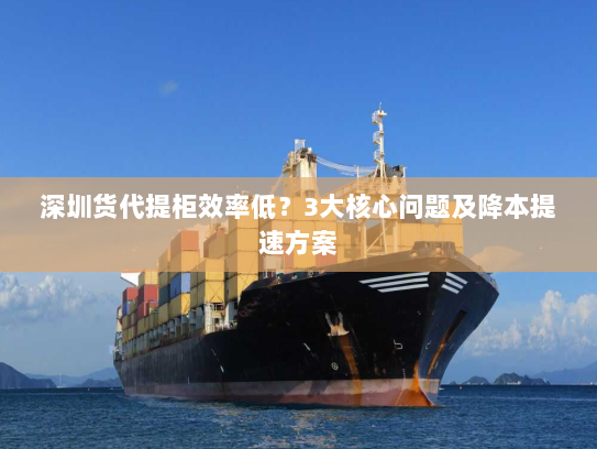 深圳货代提柜效率低?3大核心问题及降本提速方案 深圳货代提柜效率低?3大核心问题及降本提速方案