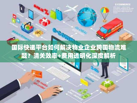 国际快递平台如何解决物业企业跨国物流难题？清关效率+费用透明化深度解析