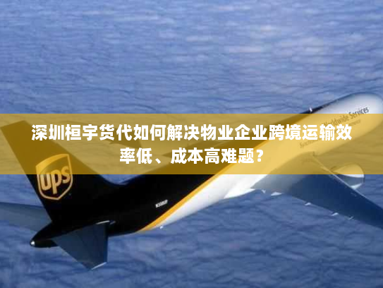 深圳桓宇货代如何解决物业企业跨境运输效率低、成本高难题？