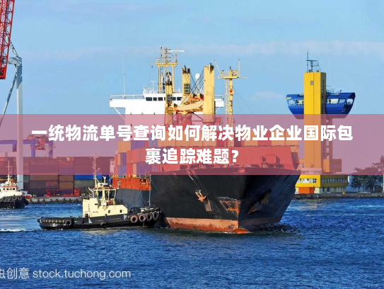 一统物流单号查询如何解决物业企业国际包裹追踪难题？