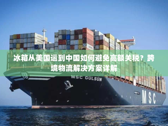 冰箱从美国运到中国如何避免高额关税？跨境物流解决方案详解