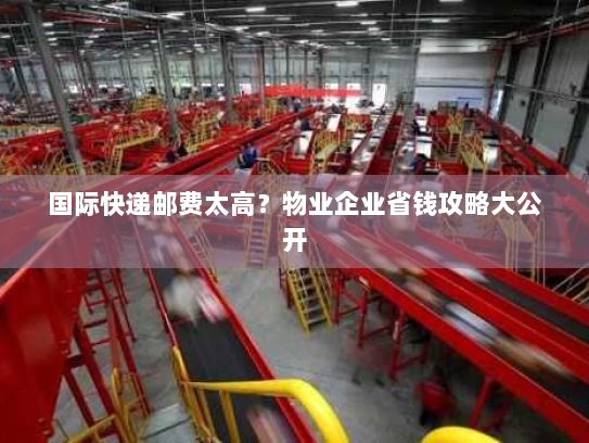 国际快递邮费太高？物业企业省钱攻略大公开