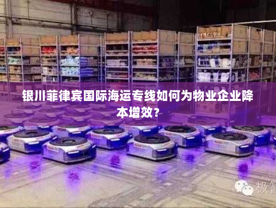 银川菲律宾国际海运专线如何为物业企业降本增效? 银川菲律宾国际海运专线如何为物业企业降本增效?