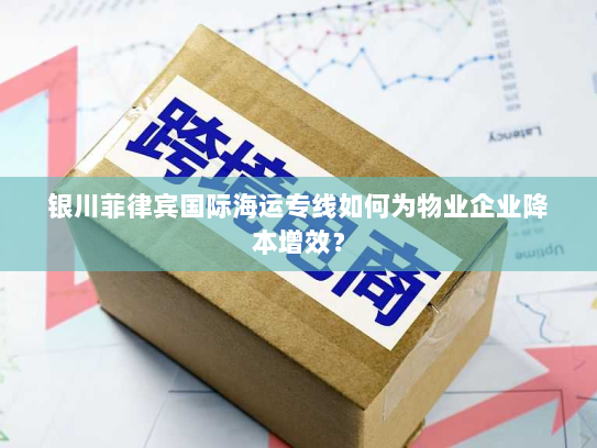 银川菲律宾国际海运专线如何为物业企业降本增效? 银川菲律宾国际海运专线如何为物业企业降本增效?