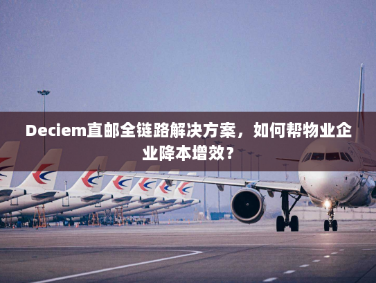 Deciem直邮全链路解决方案，如何帮物业企业降本增效？
