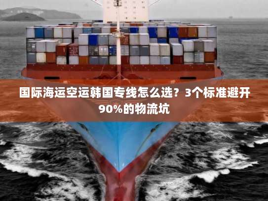 国际海运空运韩国专线怎么选？3个标准避开90%的物流坑