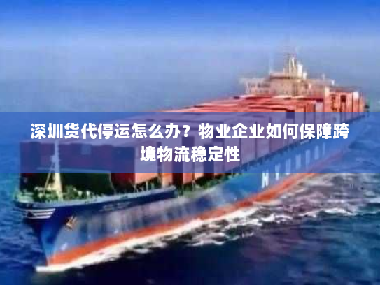 深圳货代停运怎么办？物业企业如何保障跨境物流稳定性