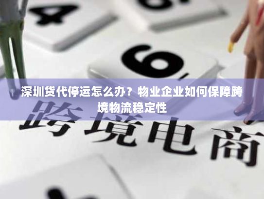 深圳货代停运怎么办？物业企业如何保障跨境物流稳定性