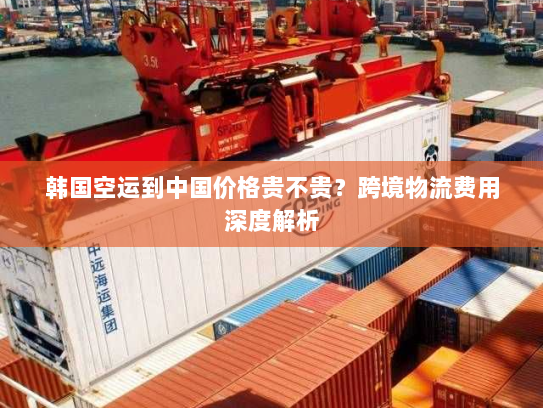 韩国空运到中国价格贵不贵？跨境物流费用深度解析