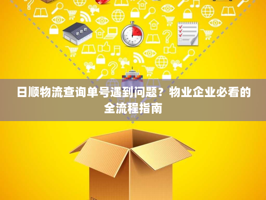日顺物流查询单号遇到问题？物业企业必看的全流程指南