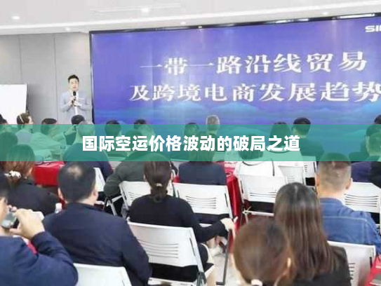 国际空运价格波动的破局之道 国际空运价格波动的破局之道