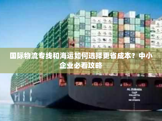 国际物流专线和海运如何选择更省成本?中小企业必看攻略 国际物流专线和海运如何选择更省成本?中小企业必看攻略