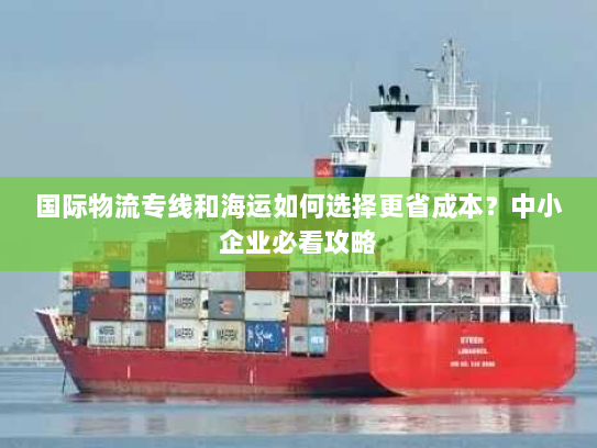 国际物流专线和海运如何选择更省成本?中小企业必看攻略 国际物流专线和海运如何选择更省成本?中小企业必看攻略