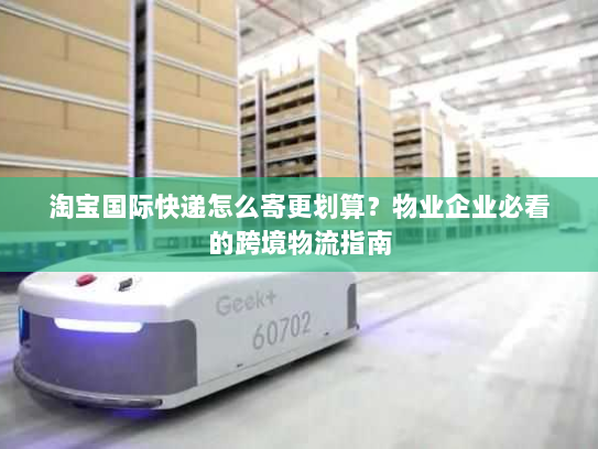 淘宝国际快递怎么寄更划算？物业企业必看的跨境物流指南
