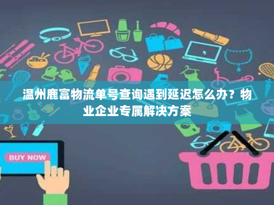 温州鹿富物流单号查询遇到延迟怎么办?物业企业专属解决方案 温州鹿富物流单号查询遇到延迟怎么办?物业企业专属解决方案