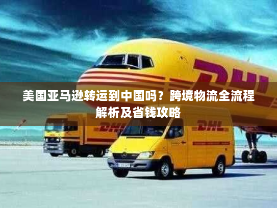 美国亚马逊转运到中国吗？跨境物流全流程解析及省钱攻略