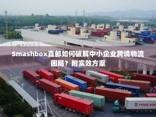 Smashbox直邮如何破解中小企业跨境物流困局？附实效方案