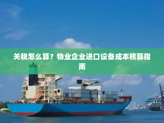 关税怎么算?物业企业进口设备成本核算指南 关税怎么算?物业企业进口设备成本核算指南