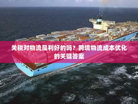 关税对物流是利好的吗?跨境物流成本优化的关键答案 关税对物流是利好的吗?跨境物流成本优化的关键答案