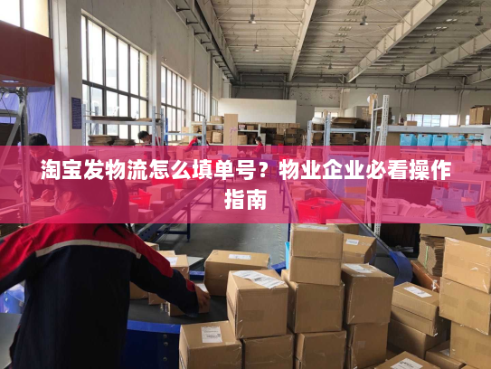 淘宝发物流怎么填单号？物业企业必看操作指南