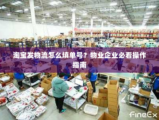 淘宝发物流怎么填单号？物业企业必看操作指南