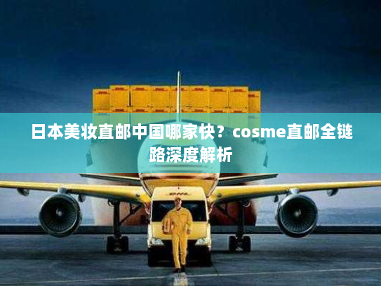 日本美妆直邮中国哪家快？cosme直邮全链路深度解析
