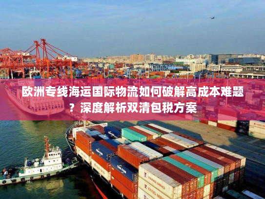 欧洲专线海运国际物流如何破解高成本难题？深度解析双清包税方案