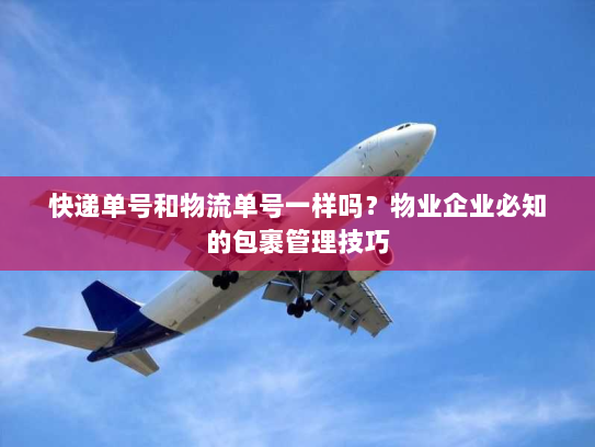 快递单号和物流单号一样吗？物业企业必知的包裹管理技巧