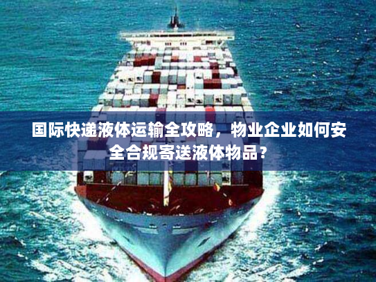 国际快递液体运输全攻略,物业企业如何安全合规寄送液体物品? 国际快递液体运输全攻略,物业企业如何安全合规寄送液体物品?