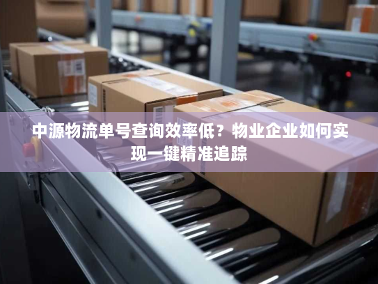 中源物流单号查询效率低？物业企业如何实现一键精准追踪