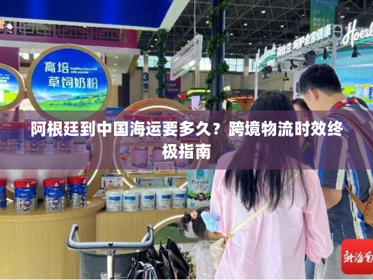 阿根廷到中国海运要多久？跨境物流时效终极指南