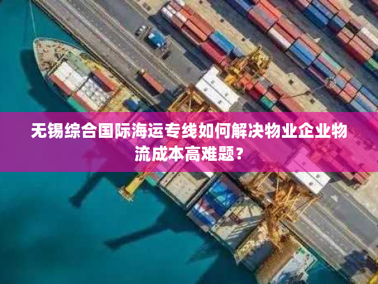 无锡综合国际海运专线如何解决物业企业物流成本高难题？