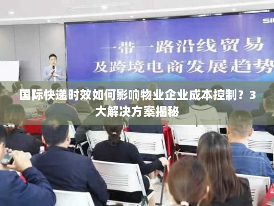 国际快递时效如何影响物业企业成本控制？3大解决方案揭秘