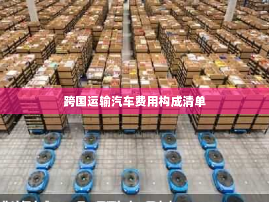 跨国运输汽车费用构成清单 跨国运输汽车费用构成清单