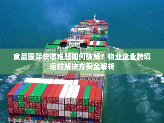 食品国际快递难题如何破解？物业企业跨境运输解决方案全解析