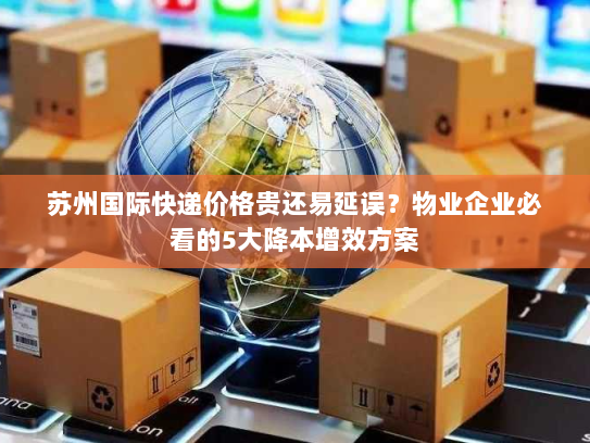 苏州国际快递价格贵还易延误？物业企业必看的5大降本增效方案