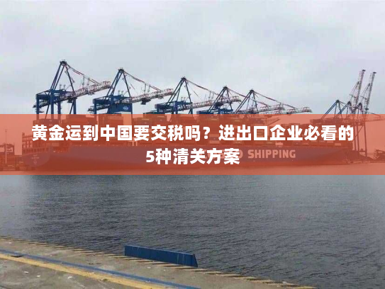 黄金运到中国要交税吗？进出口企业必看的5种清关方案