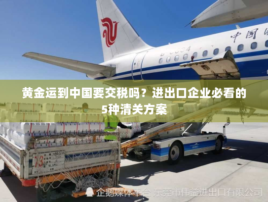 黄金运到中国要交税吗？进出口企业必看的5种清关方案