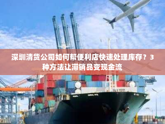 深圳清货公司如何帮便利店快速处理库存？3种方法让滞销品变现金流