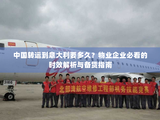 中国转运到意大利要多久？物业企业必看的时效解析与备货指南