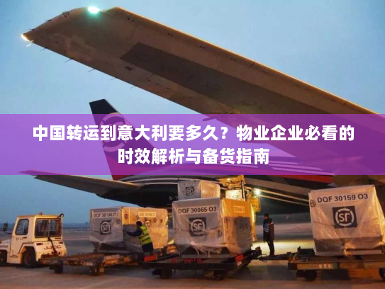 中国转运到意大利要多久？物业企业必看的时效解析与备货指南