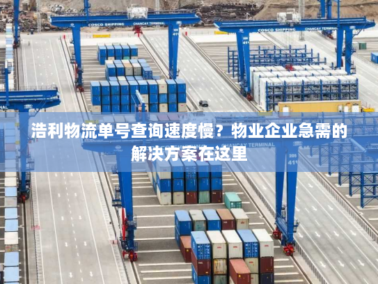浩利物流单号查询速度慢？物业企业急需的解决方案在这里