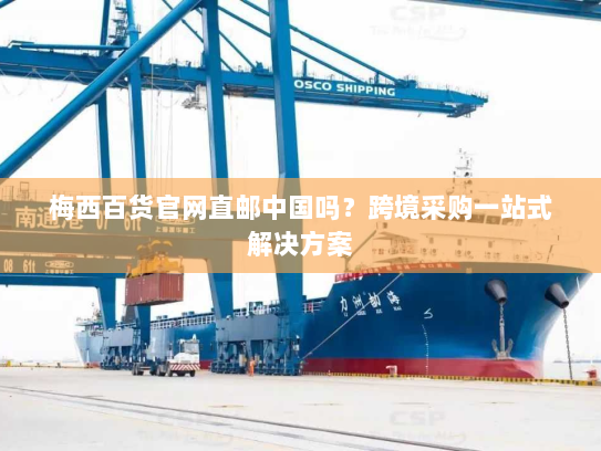 梅西百货官网直邮中国吗？跨境采购一站式解决方案