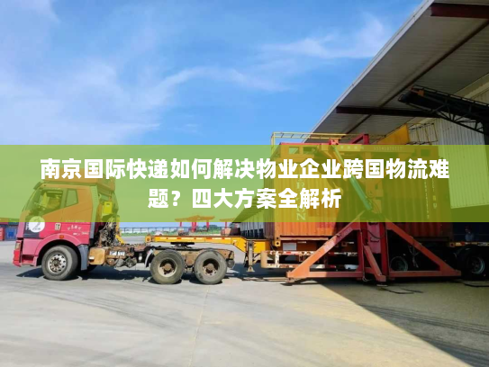 南京国际快递如何解决物业企业跨国物流难题？四大方案全解析