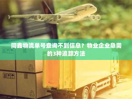 同鑫物流单号查询不到信息？物业企业急需的3种追踪方法