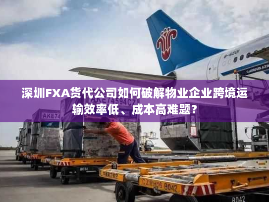 深圳FXA货代公司如何破解物业企业跨境运输效率低、成本高难题？