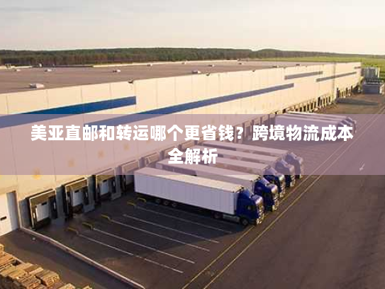 美亚直邮和转运哪个更省钱？跨境物流成本全解析