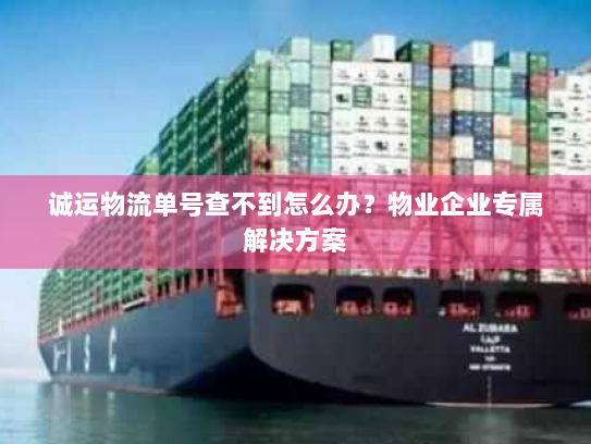 诚运物流单号查不到怎么办？物业企业专属解决方案