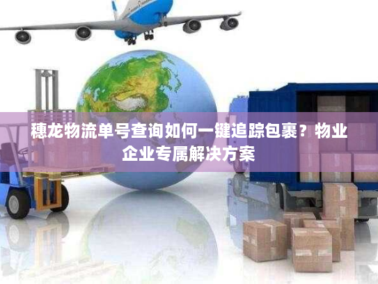 穗龙物流单号查询如何一键追踪包裹?物业企业专属解决方案 穗龙物流单号查询如何一键追踪包裹?物业企业专属解决方案