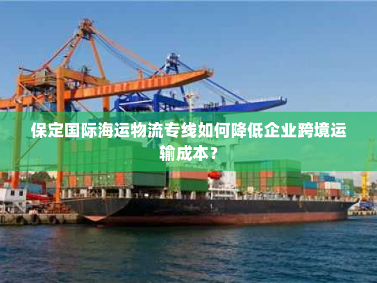 保定国际海运物流专线如何降低企业跨境运输成本? 保定国际海运物流专线如何降低企业跨境运输成本?